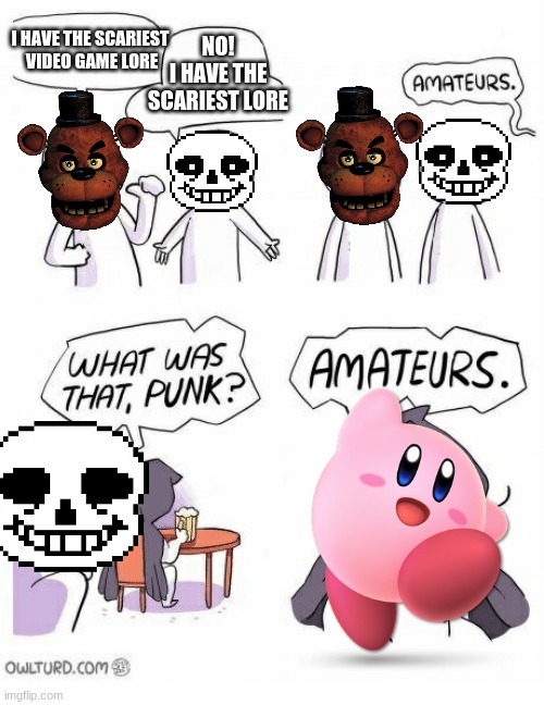 It's true.. | I HAVE THE SCARIEST 
VIDEO GAME LORE; NO!
I HAVE THE SCARIEST LORE | image tagged in amateurs | made w/ Imgflip meme maker