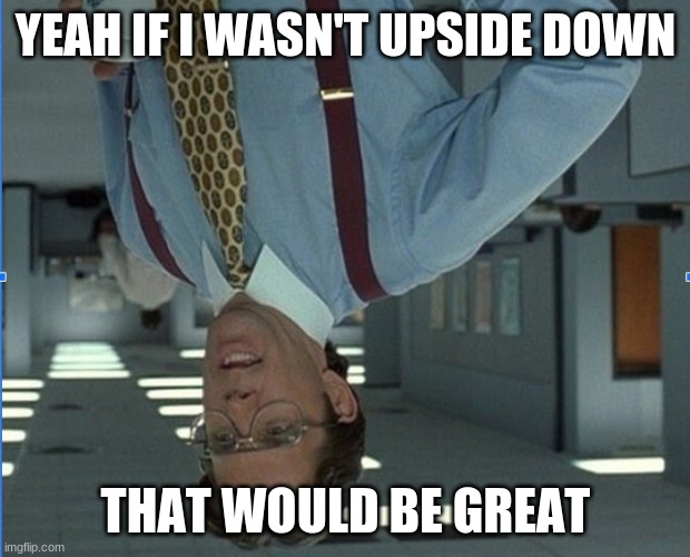his life turned upside down | YEAH IF I WASN'T UPSIDE DOWN; THAT WOULD BE GREAT | image tagged in memes,that would be great,upside down | made w/ Imgflip meme maker