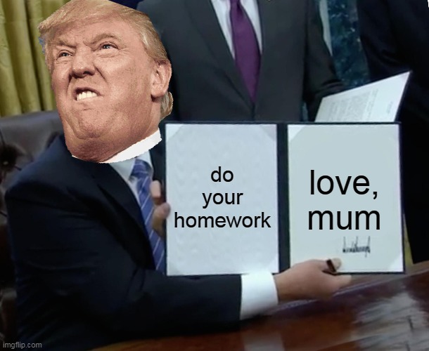 Trump Bill Signing | do your homework; love, mum | image tagged in memes,trump bill signing | made w/ Imgflip meme maker