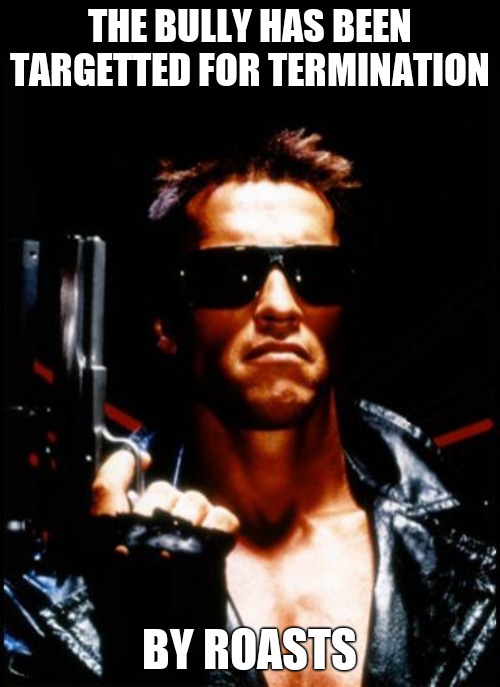 terminator arnold schwarzenegger | THE BULLY HAS BEEN TARGETTED FOR TERMINATION BY ROASTS | image tagged in terminator arnold schwarzenegger | made w/ Imgflip meme maker