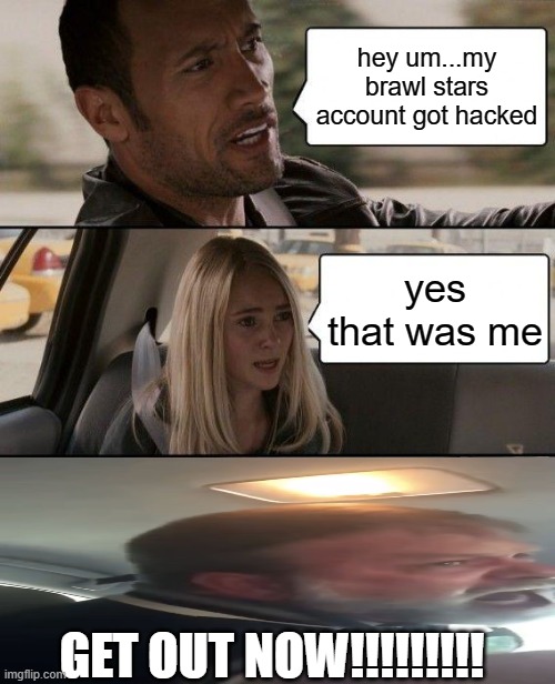 i actually got hacked in real life type f in the chat for respect | hey um...my brawl stars account got hacked; yes that was me; GET OUT NOW!!!!!!!!! | image tagged in memes,the rock driving | made w/ Imgflip meme maker