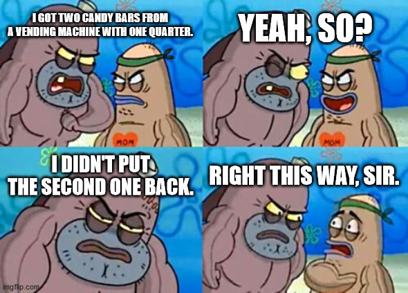 How Tough Are You Meme | YEAH, SO? I GOT TWO CANDY BARS FROM A VENDING MACHINE WITH ONE QUARTER. I DIDN'T PUT THE SECOND ONE BACK. RIGHT THIS WAY, SIR. | image tagged in memes,how tough are you | made w/ Imgflip meme maker