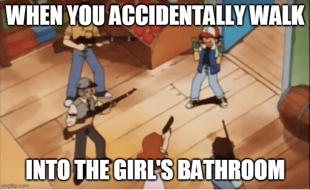Ash Ketchum gets guns pointed at him | WHEN YOU ACCIDENTALLY WALK; INTO THE GIRL'S BATHROOM | image tagged in ash ketchum gets guns pointed at him | made w/ Imgflip meme maker