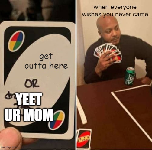 If I were you, I would-nEVerMInd | when everyone wishes you never came; get outta here; YEET UR MOM | image tagged in memes | made w/ Imgflip meme maker