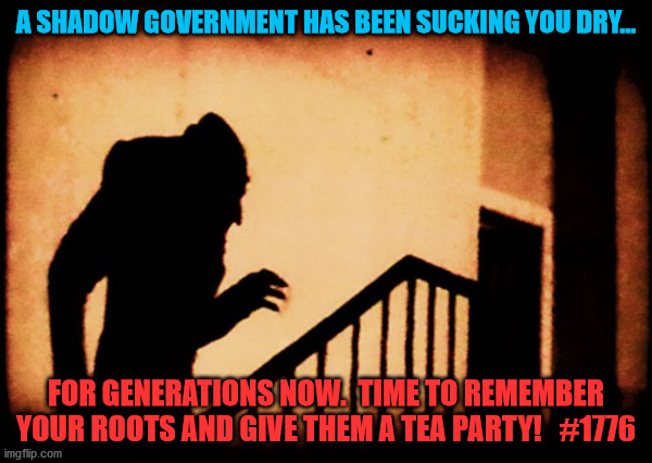 shadow | A SHADOW GOVERNMENT HAS BEEN SUCKING YOU DRY... FOR GENERATIONS NOW.  TIME TO REMEMBER YOUR ROOTS AND GIVE THEM A TEA PARTY!   #1776 | image tagged in shadow | made w/ Imgflip meme maker