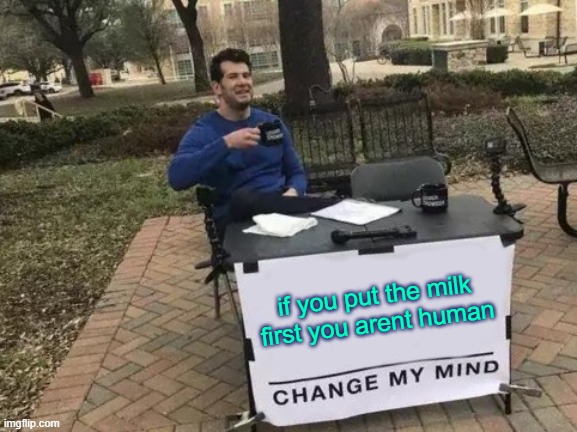 Change My Mind Meme | if you put the milk first you arent human | image tagged in memes,change my mind | made w/ Imgflip meme maker