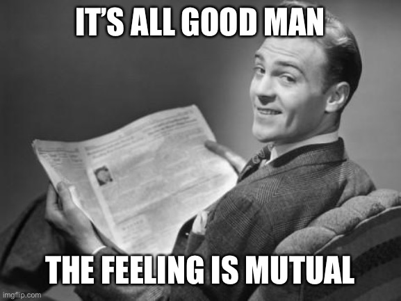 50's newspaper | IT’S ALL GOOD MAN THE FEELING IS MUTUAL | image tagged in 50's newspaper | made w/ Imgflip meme maker