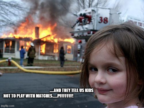 Disaster Girl Meme | .....AND THEY TELL US KIDS 

NOT TO PLAY WITH MATCHES......PFFFFFFF! | image tagged in memes,disaster girl | made w/ Imgflip meme maker