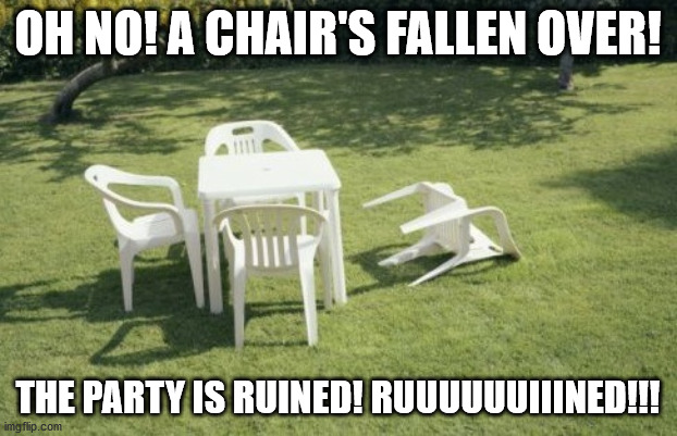 We Will Rebuild | OH NO! A CHAIR'S FALLEN OVER! THE PARTY IS RUINED! RUUUUUUIIINED!!! | image tagged in memes,we will rebuild | made w/ Imgflip meme maker
