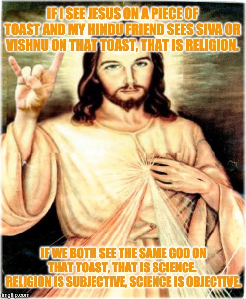 religions vs science | IF I SEE JESUS ON A PIECE OF TOAST AND MY HINDU FRIEND SEES SIVA OR VISHNU ON THAT TOAST, THAT IS RELIGION. IF WE BOTH SEE THE SAME GOD ON THAT TOAST, THAT IS SCIENCE. 
RELIGION IS SUBJECTIVE, SCIENCE IS OBJECTIVE. | image tagged in memes,metal jesus | made w/ Imgflip meme maker