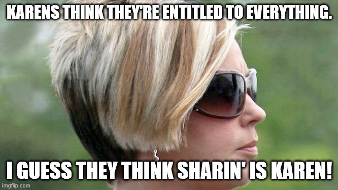 Karens Be Like |  KARENS THINK THEY'RE ENTITLED TO EVERYTHING. I GUESS THEY THINK SHARIN' IS KAREN! | image tagged in karen,sharing is caring,sharing,entitlement | made w/ Imgflip meme maker