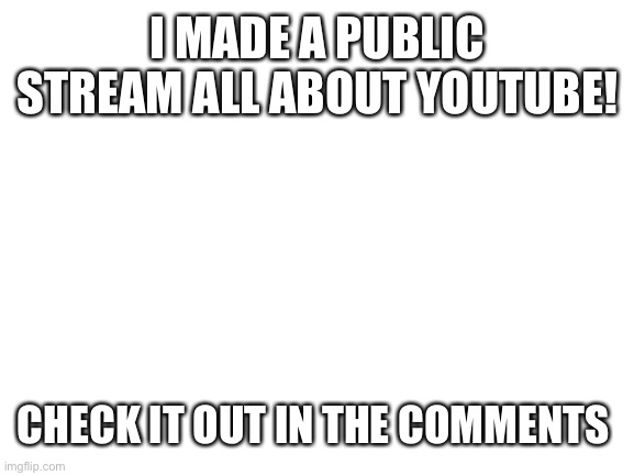 Youtube_rocks | I MADE A PUBLIC STREAM ALL ABOUT YOUTUBE! CHECK IT OUT IN THE COMMENTS | image tagged in blank white template | made w/ Imgflip meme maker