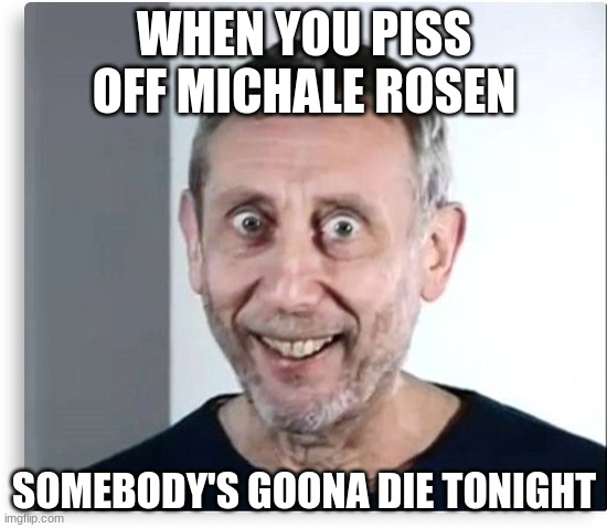 michal rosen on cocaine | WHEN YOU PISS OFF MICHALE ROSEN; SOMEBODY'S GOONA DIE TONIGHT | image tagged in michal rosen on cocaine | made w/ Imgflip meme maker