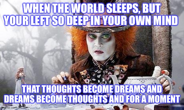 Mad Hatter  | WHEN THE WORLD SLEEPS, BUT YOUR LEFT SO DEEP IN YOUR OWN MIND; THAT THOUGHTS BECOME DREAMS AND DREAMS BECOME THOUGHTS AND FOR A MOMENT | image tagged in mad hatter | made w/ Imgflip meme maker