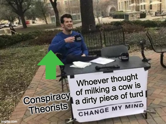 Change My Mind Meme | Whoever thought of milking a cow is a dirty piece of turd; Conspiracy Theorists | image tagged in memes,change my mind | made w/ Imgflip meme maker