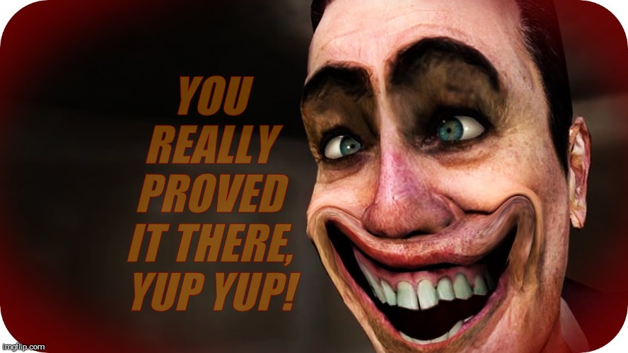 . | YOU REALLY PROVED IT THERE, YUP YUP! | image tagged in g-man from half-life | made w/ Imgflip meme maker