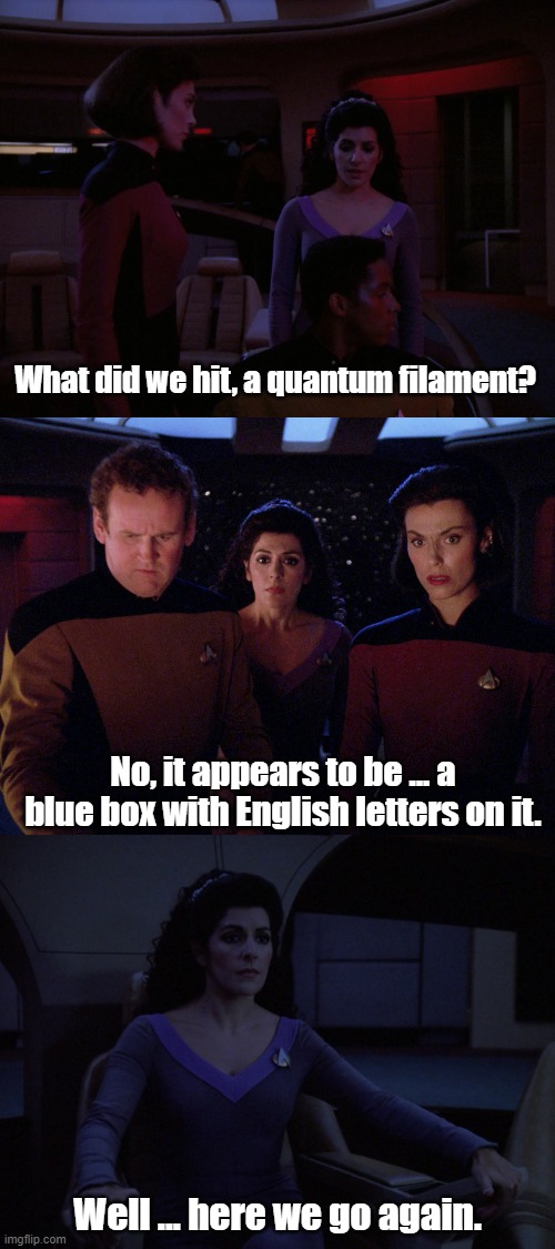 When the Doctor visits... | What did we hit, a quantum filament? No, it appears to be ... a blue box with English letters on it. Well ... here we go again. | image tagged in doctor who,star trek the next generation | made w/ Imgflip meme maker