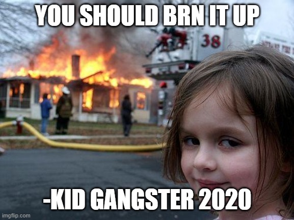 Disaster Girl | YOU SHOULD BRN IT UP; -KID GANGSTER 2020 | image tagged in memes,disaster girl | made w/ Imgflip meme maker