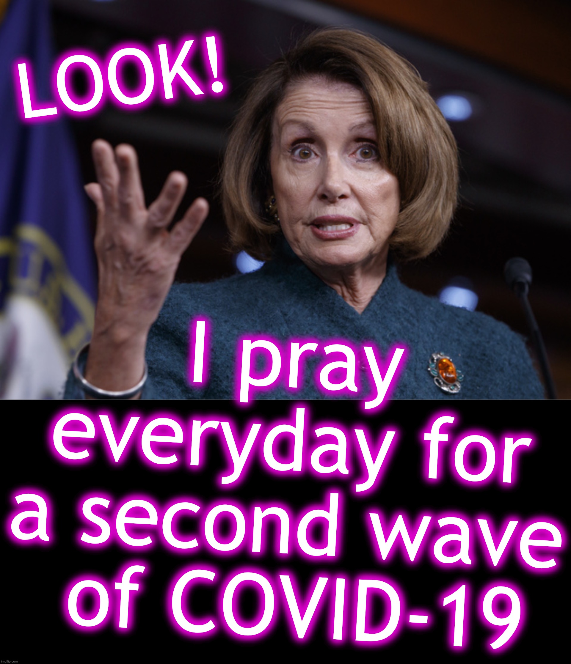 LOOK! I pray everyday for a second wave
 of COVID-19 | image tagged in nancy pelosi,covid-19,coronavirus,second,wave | made w/ Imgflip meme maker