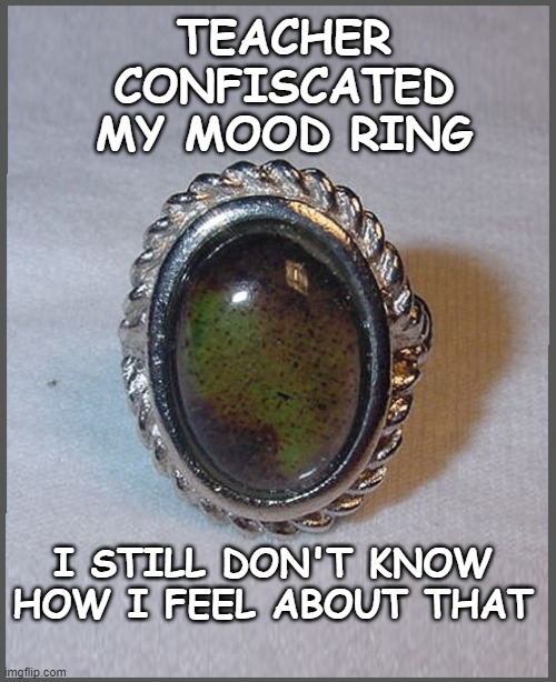 They Took My Mood Ring | TEACHER CONFISCATED MY MOOD RING; I STILL DON'T KNOW
HOW I FEEL ABOUT THAT | image tagged in mood ring,confiscated,school,feelings | made w/ Imgflip meme maker