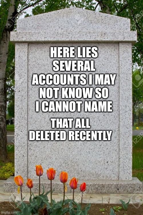 Yes, even the unknown must have memorials for them. | HERE LIES SEVERAL ACCOUNTS I MAY NOT KNOW SO I CANNOT NAME; THAT ALL DELETED RECENTLY | image tagged in blank gravestone | made w/ Imgflip meme maker