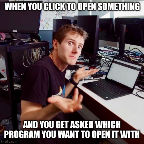 Don’t know, don’t care |  WHEN YOU CLICK TO OPEN SOMETHING; AND YOU GET ASKED WHICH PROGRAM YOU WANT TO OPEN IT WITH | image tagged in i dont know,technology,who cares,just do it,frustrated at computer,computer | made w/ Imgflip meme maker