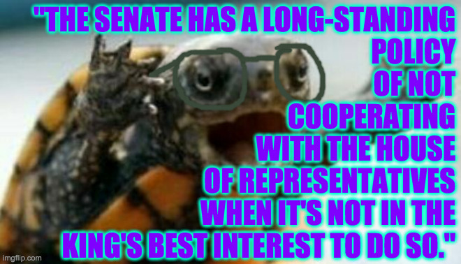 Turtle Say What? | "THE SENATE HAS A LONG-STANDING
POLICY
OF NOT
COOPERATING
WITH THE HOUSE
OF REPRESENTATIVES
WHEN IT'S NOT IN THE
KING'S BEST INTEREST TO DO  | image tagged in turtle say what | made w/ Imgflip meme maker