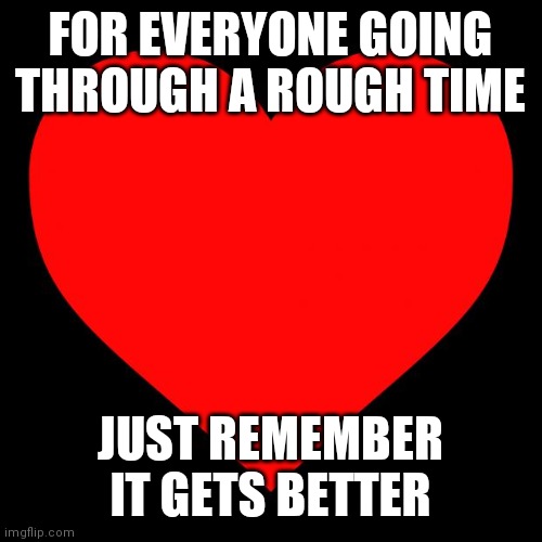 To EVERYONE | FOR EVERYONE GOING THROUGH A ROUGH TIME; JUST REMEMBER IT GETS BETTER | image tagged in heart | made w/ Imgflip meme maker