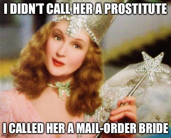 Yep, I called Melania Trump a mail-order bride. That was stretching the truth a bit — but only a bit! | I DIDN’T CALL HER A PROSTITUTE; I CALLED HER A MAIL-ORDER BRIDE | image tagged in glinda,melania trump,melania,melania trump meme,trump and melania,politics lol | made w/ Imgflip meme maker