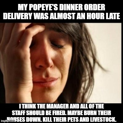 Sad girl meme | MY POPEYE'S DINNER ORDER DELIVERY WAS ALMOST AN HOUR LATE; I THINK THE MANAGER AND ALL OF THE STAFF SHOULD BE FIRED. MAYBE BURN THEIR HOUSES DOWN. KILL THEIR PETS AND LIVESTOCK. | image tagged in sad girl meme,fun | made w/ Imgflip meme maker