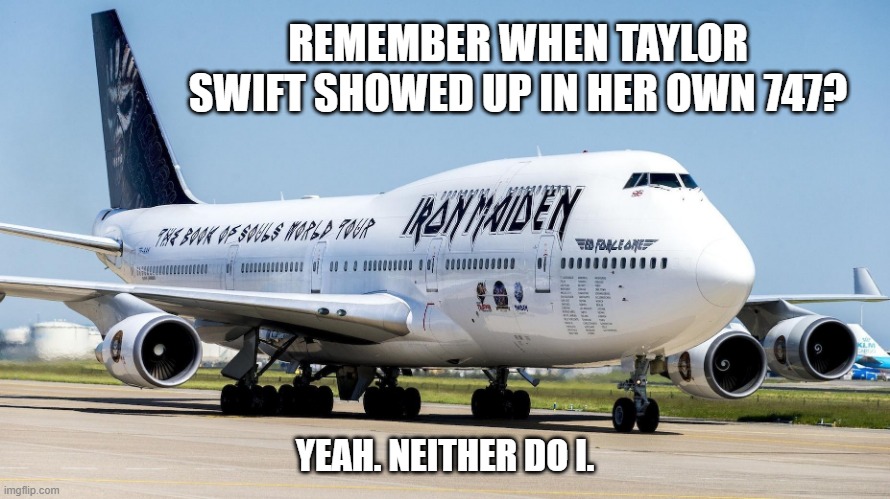 Iron Maiden | REMEMBER WHEN TAYLOR SWIFT SHOWED UP IN HER OWN 747? YEAH. NEITHER DO I. | image tagged in iron maiden | made w/ Imgflip meme maker