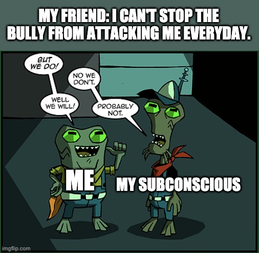MY FRIEND: I CAN'T STOP THE BULLY FROM ATTACKING ME EVERYDAY. MY SUBCONSCIOUS; ME | image tagged in bullying,5yl | made w/ Imgflip meme maker