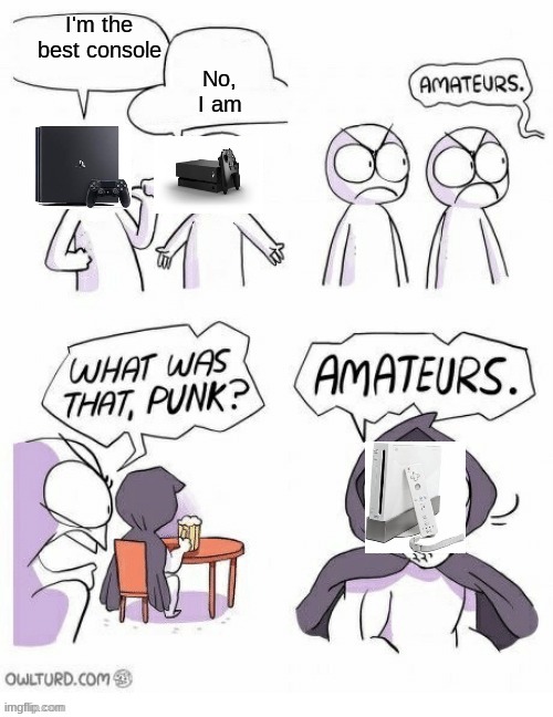 Amatuers Meme | No, I am; I'm the best console | image tagged in amatuers meme | made w/ Imgflip meme maker