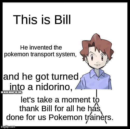 Good ol' Bill! | This is Bill; He invented the pokemon transport system, and he got turned into a nidorino, HE ALSO MIGHT BE EVIL. let's take a moment to thank Bill for all he has done for us Pokemon trainers. | image tagged in memes,be like bill | made w/ Imgflip meme maker