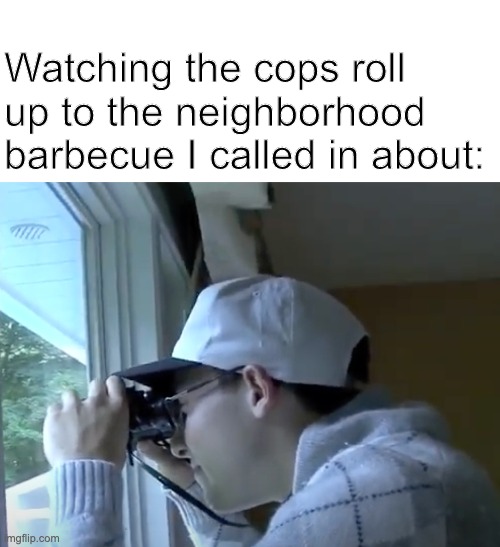 Snitch Jarvis | Watching the cops roll up to the neighborhood barbecue I called in about: | image tagged in spying jarvis,jarvis,tinkleton,snitch,cops | made w/ Imgflip meme maker