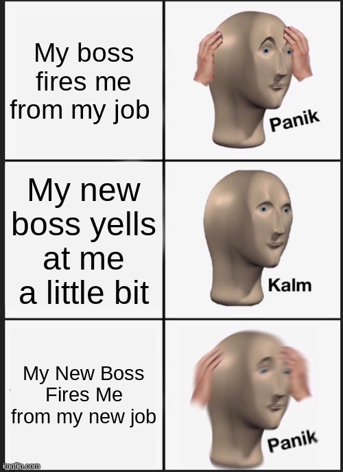 Panik Kalm Panik Meme | My boss fires me from my job; My new boss yells at me a little bit; My New Boss Fires Me from my new job | image tagged in memes,panik kalm panik | made w/ Imgflip meme maker