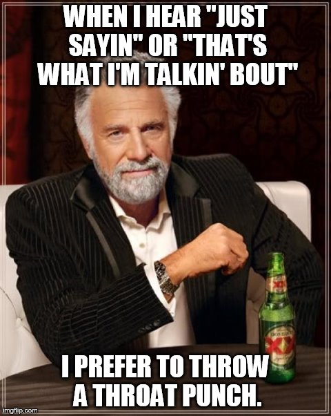 The Most Interesting Man In The World Meme | WHEN I HEAR "JUST SAYIN" OR "THAT'S WHAT I'M TALKIN' BOUT" I PREFER TO THROW A THROAT PUNCH. | image tagged in memes,the most interesting man in the world | made w/ Imgflip meme maker