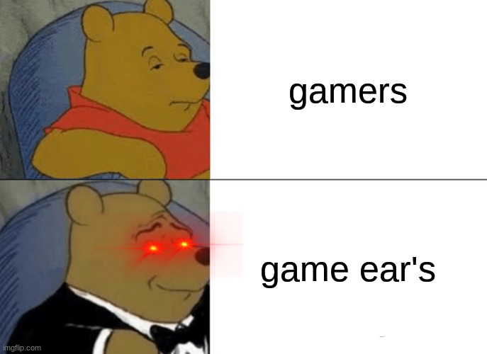 okay.. | gamers; game ear's | image tagged in memes,tuxedo winnie the pooh | made w/ Imgflip meme maker