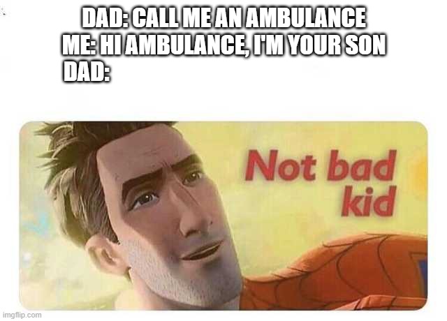 Not bad kid | DAD: CALL ME AN AMBULANCE
ME: HI AMBULANCE, I'M YOUR SON
DAD: | image tagged in not bad kid | made w/ Imgflip meme maker