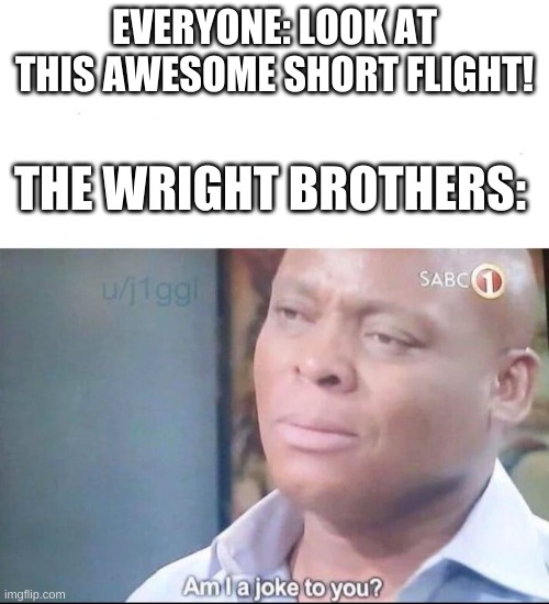 am I a joke to you | EVERYONE: LOOK AT THIS AWESOME SHORT FLIGHT! THE WRIGHT BROTHERS: | image tagged in am i a joke to you | made w/ Imgflip meme maker