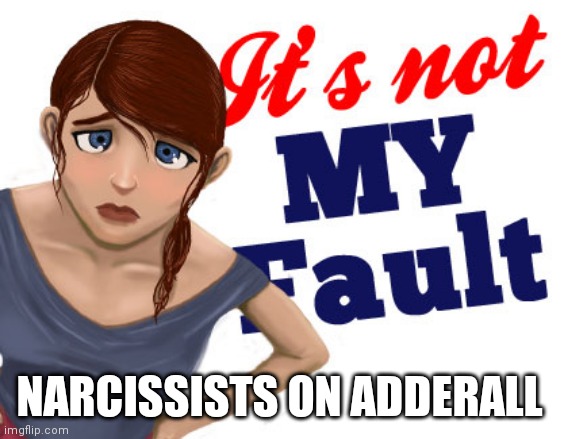 Narcissists | NARCISSISTS ON ADDERALL | image tagged in narcissist fault blame responsible,narcissist | made w/ Imgflip meme maker