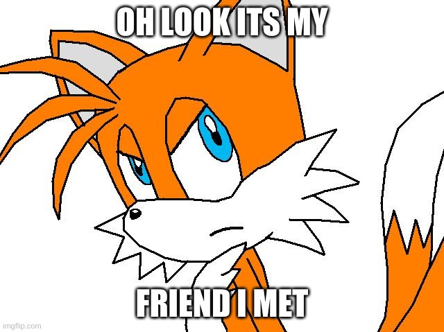 angry tails | OH LOOK ITS MY FRIEND I MET | image tagged in angry tails | made w/ Imgflip meme maker