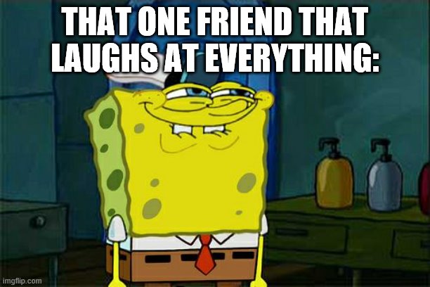 Don't You Squidward Meme | THAT ONE FRIEND THAT LAUGHS AT EVERYTHING: | image tagged in memes,don't you squidward | made w/ Imgflip meme maker