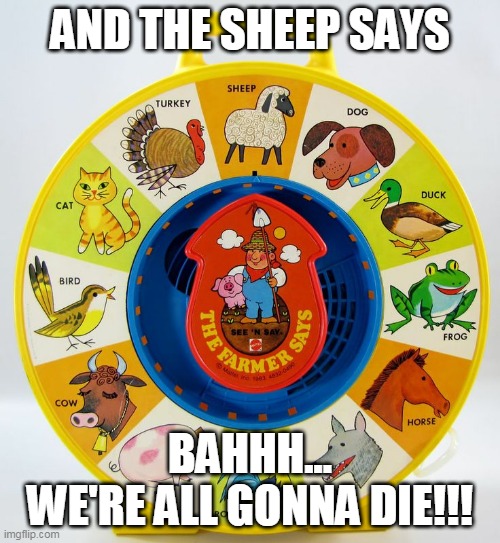 AND THE SHEEP SAYS; BAHHH...
WE'RE ALL GONNA DIE!!! | image tagged in sheep | made w/ Imgflip meme maker