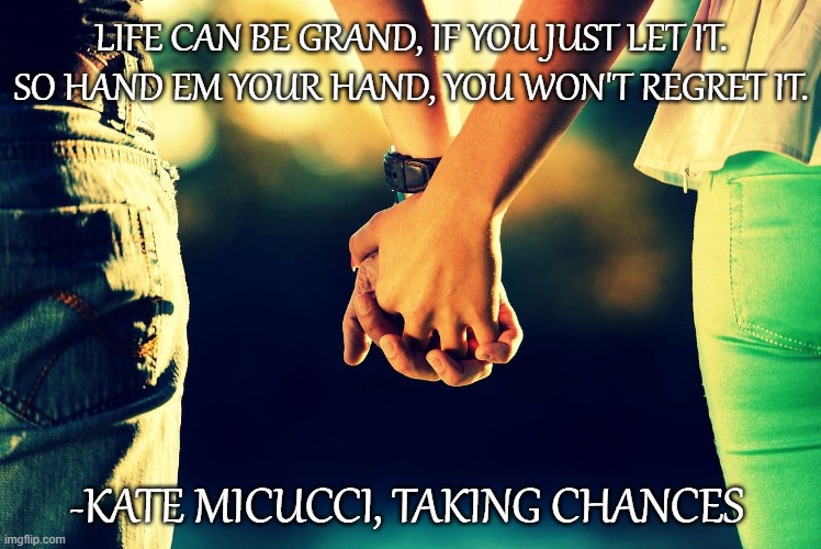 Holding Hands | LIFE CAN BE GRAND, IF YOU JUST LET IT.
SO HAND EM YOUR HAND, YOU WON'T REGRET IT. -KATE MICUCCI, TAKING CHANCES | image tagged in holding hands,kate micucci,taking chances,song lyrics,romance,i love you | made w/ Imgflip meme maker