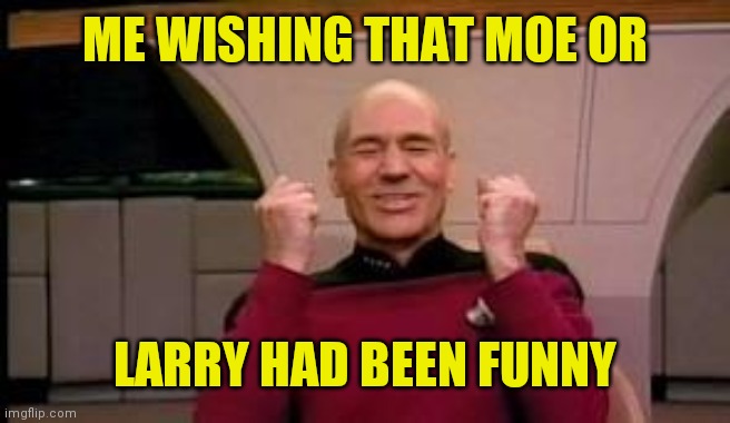 Happy Picard | ME WISHING THAT MOE OR LARRY HAD BEEN FUNNY | image tagged in happy picard | made w/ Imgflip meme maker