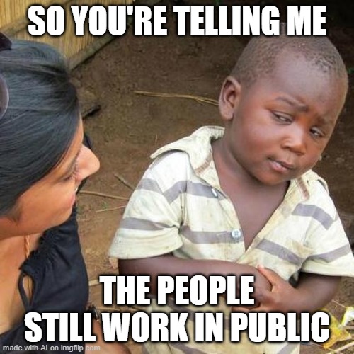 Get away from me lady. Social distancing, my ass! | SO YOU'RE TELLING ME; THE PEOPLE STILL WORK IN PUBLIC | image tagged in memes,third world skeptical kid,covid-19 | made w/ Imgflip meme maker