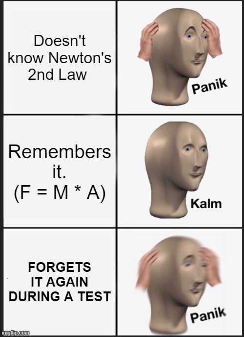 me during test | Doesn't know Newton's 2nd Law; Remembers it. (F = M * A); FORGETS IT AGAIN DURING A TEST | image tagged in memes,panik kalm panik | made w/ Imgflip meme maker