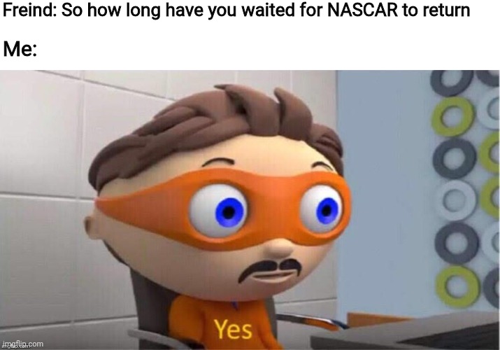 Yes | Freind: So how long have you waited for NASCAR to return; Me: | image tagged in protegent yes | made w/ Imgflip meme maker