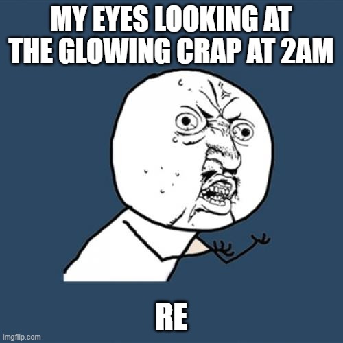 Y U No Meme | MY EYES LOOKING AT THE GLOWING CRAP AT 2AM RE | image tagged in memes,y u no | made w/ Imgflip meme maker